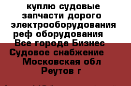 куплю судовые запчасти дорого.!электрооборудования!реф оборудования! - Все города Бизнес » Судовое снабжение   . Московская обл.,Реутов г.